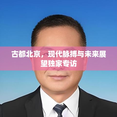 古都北京，現(xiàn)代脈搏與未來展望獨(dú)家專訪