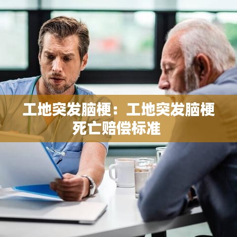 工地突發(fā)腦梗：工地突發(fā)腦梗死亡賠償標(biāo)準(zhǔn) 