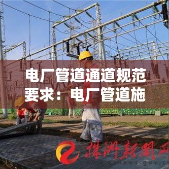 電廠管道通道規(guī)范要求：電廠管道施工方案 
