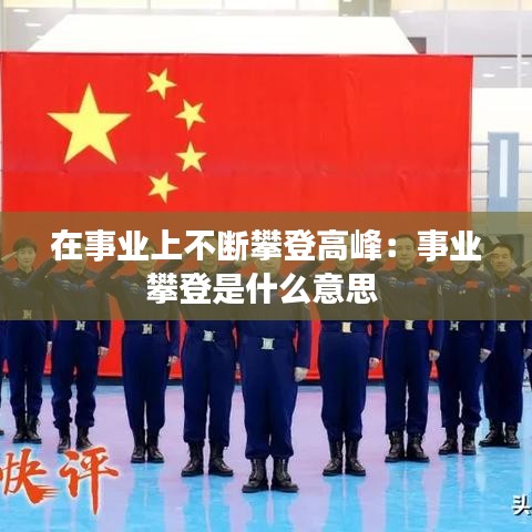 在事業(yè)上不斷攀登高峰：事業(yè)攀登是什么意思 