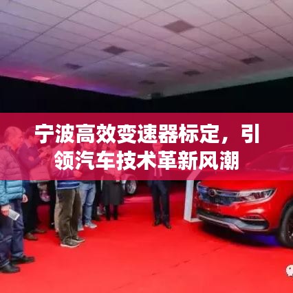 寧波高效變速器標(biāo)定，引領(lǐng)汽車技術(shù)革新風(fēng)潮