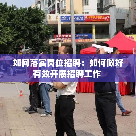 如何落實崗位招聘：如何做好有效開展招聘工作 