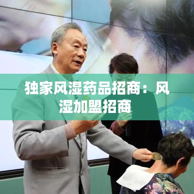 獨家風濕藥品招商：風濕加盟招商 