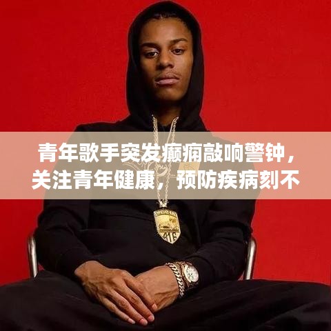 青年歌手突發(fā)癲癇敲響警鐘，關(guān)注青年健康，預(yù)防疾病刻不容緩！