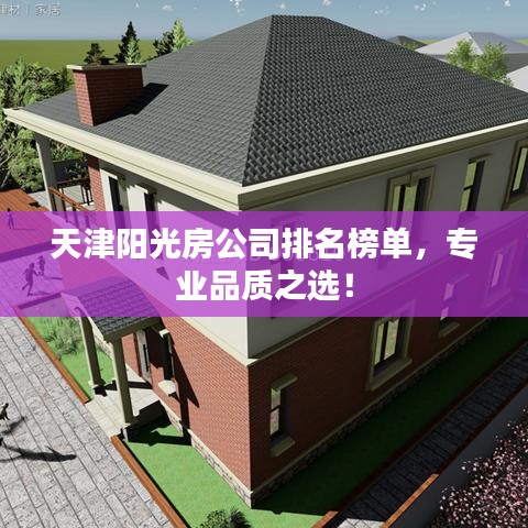 天津陽(yáng)光房公司排名榜單，專(zhuān)業(yè)品質(zhì)之選！