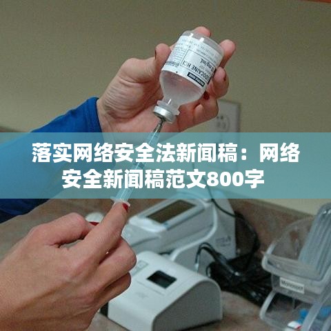 落實網(wǎng)絡安全法新聞稿：網(wǎng)絡安全新聞稿范文800字 