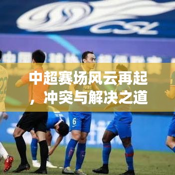 中超賽場風(fēng)云再起，沖突與解決之道全解析