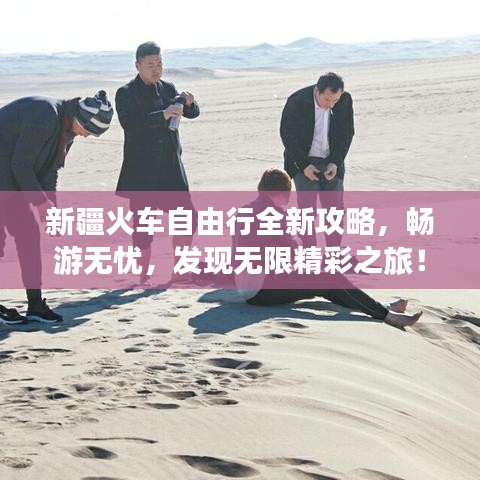 新疆火車自由行全新攻略，暢游無憂，發(fā)現(xiàn)無限精彩之旅！