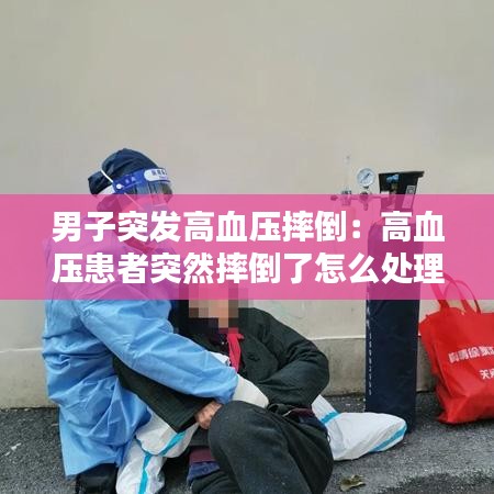 男子突發(fā)高血壓摔倒：高血壓患者突然摔倒了怎么處理 