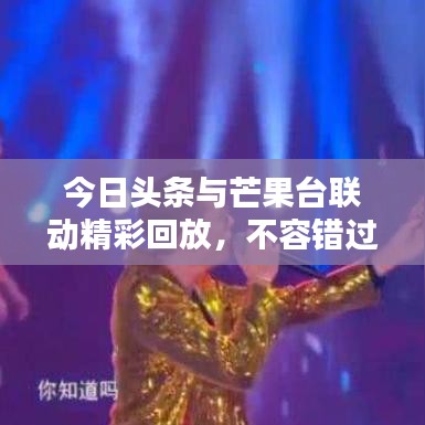 今日頭條與芒果臺聯(lián)動精彩回放，不容錯過的新聞與娛樂盛宴