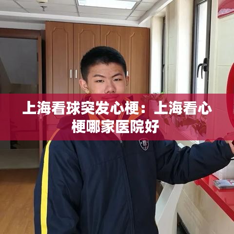 上海看球突發(fā)心梗：上?？葱墓Ｄ募裔t(yī)院好 