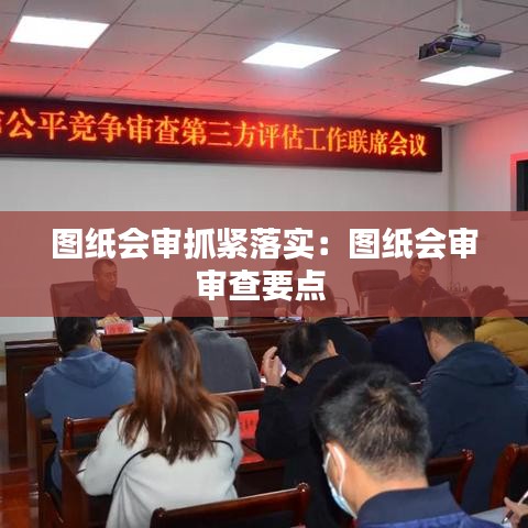 圖紙會(huì)審抓緊落實(shí)：圖紙會(huì)審審查要點(diǎn) 