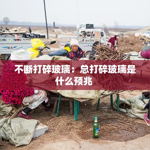 不斷打碎玻璃：總打碎玻璃是什么預兆 