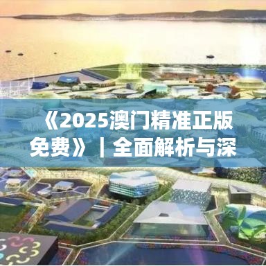 《2025澳門精準(zhǔn)正版免費(fèi)》｜全面解析與深度探討
