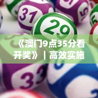 《澳門9點(diǎn)35分看開獎》｜高效實(shí)施方法解析