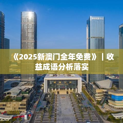 《2025新澳門全年免費》｜收益成語分析落實