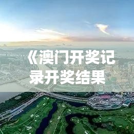 《澳門(mén)開(kāi)獎(jiǎng)記錄開(kāi)獎(jiǎng)結(jié)果2024》｜國(guó)產(chǎn)化作答解釋落實(shí)