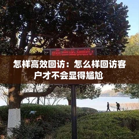 怎樣高效回訪：怎么樣回訪客戶才不會顯得尷尬 