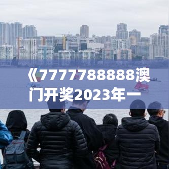 《7777788888澳門開獎2023年一》｜絕對經(jīng)典解釋落實(shí)