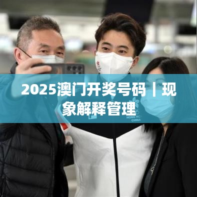 2025澳門開(kāi)獎(jiǎng)號(hào)碼｜現(xiàn)象解釋管理