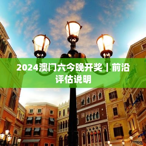 2024澳門六今晚開獎(jiǎng)｜前沿評(píng)估說明
