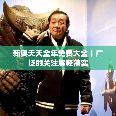 新奧天天全年免費(fèi)大全｜廣泛的關(guān)注解釋落實(shí)