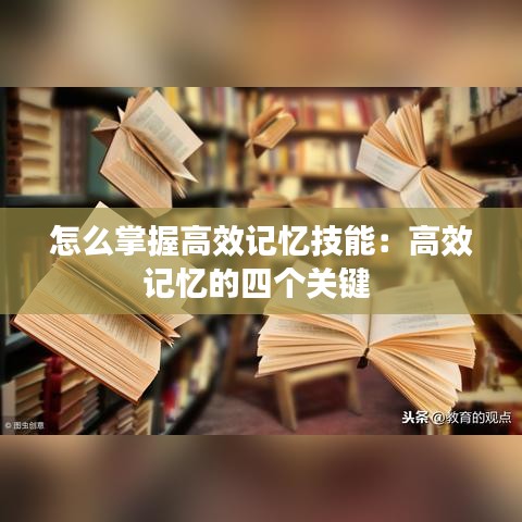 怎么掌握高效記憶技能：高效記憶的四個(gè)關(guān)鍵 