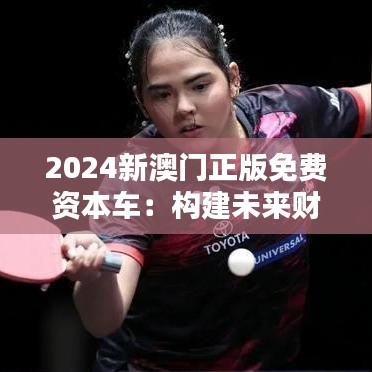 2024新澳門正版免費(fèi)資本車：構(gòu)建未來財富新藍(lán)圖