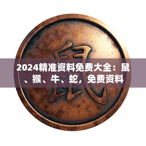 2024精準(zhǔn)資料免費(fèi)大全：鼠、猴、牛、蛇，免費(fèi)資料
