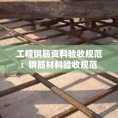 工程鋼筋資料驗(yàn)收規(guī)范：鋼筋材料驗(yàn)收規(guī)范 