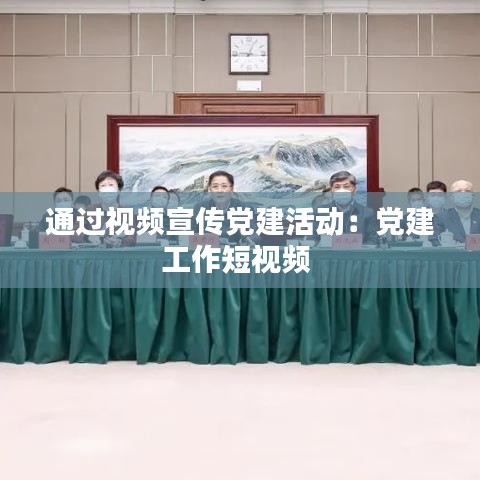通過視頻宣傳黨建活動：黨建工作短視頻 
