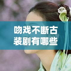 吻戲不斷古裝劇有哪些：吻戲電視劇有哪些?古裝 
