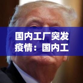 國(guó)內(nèi)工廠突發(fā)疫情：國(guó)內(nèi)工廠關(guān)閉,疫情嚴(yán)重 