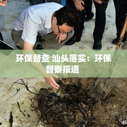 環(huán)保督查 汕頭落實：環(huán)保督察報道 