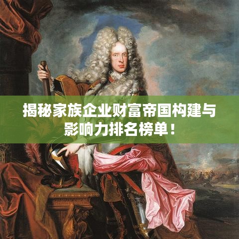揭秘家族企業(yè)財(cái)富帝國(guó)構(gòu)建與影響力排名榜單！