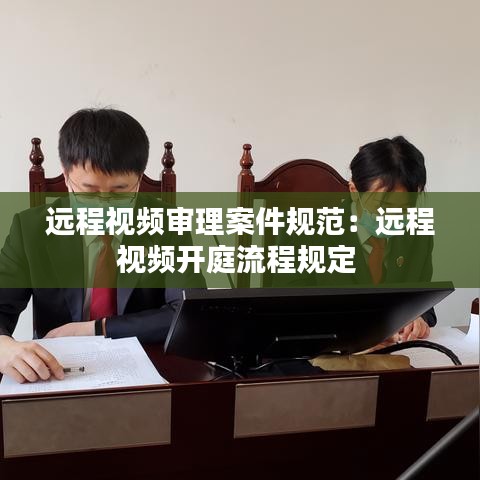 遠(yuǎn)程視頻審理案件規(guī)范：遠(yuǎn)程視頻開(kāi)庭流程規(guī)定 
