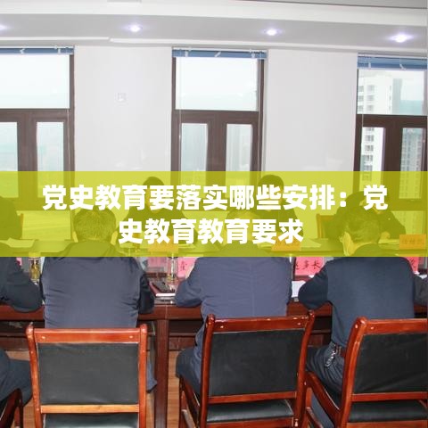 黨史教育要落實哪些安排：黨史教育教育要求 