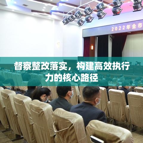 督察整改落實，構建高效執(zhí)行力的核心路徑