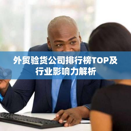 外貿(mào)驗(yàn)貨公司排行榜TOP及行業(yè)影響力解析