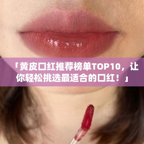 「黃皮口紅推薦榜單TOP10，讓你輕松挑選最適合的口紅！」