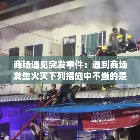 商場遇見突發(fā)事件：遇到商場發(fā)生火災下列措施中不當?shù)氖?