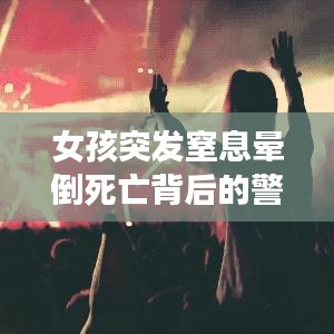 女孩突發(fā)窒息暈倒死亡背后的警示，悲劇啟示錄