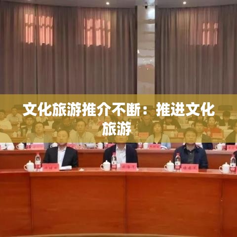 文化旅游推介不斷：推進(jìn)文化旅游 