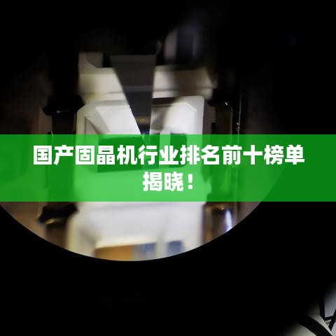 國產(chǎn)固晶機(jī)行業(yè)排名前十榜單揭曉！