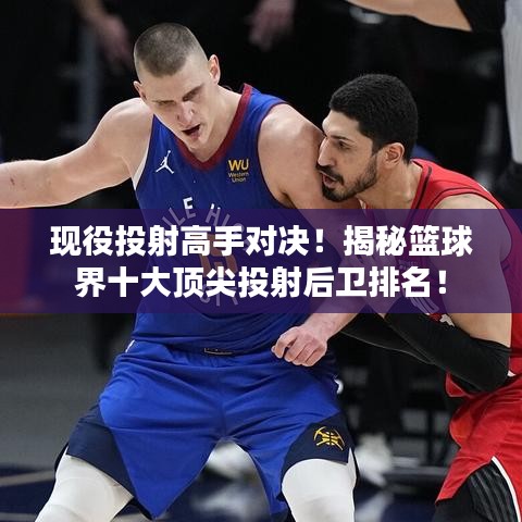 現(xiàn)役投射高手對決！揭秘籃球界十大頂尖投射后衛(wèi)排名！
