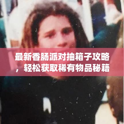 最新香腸派對(duì)抽箱子攻略，輕松獲取稀有物品秘籍！