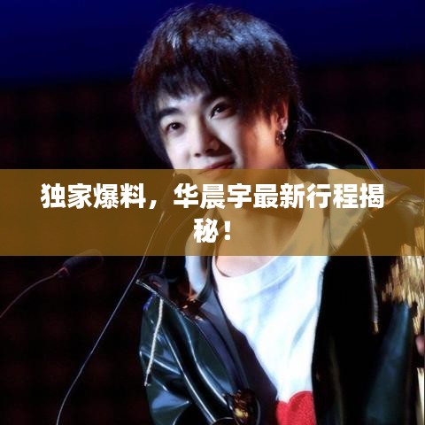 獨(dú)家爆料，華晨宇最新行程揭秘！
