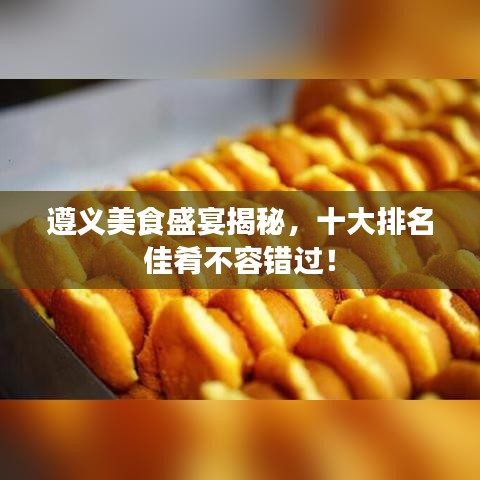 遵義美食盛宴揭秘，十大排名佳肴不容錯過！