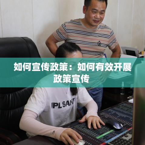 如何宣傳政策：如何有效開(kāi)展政策宣傳 