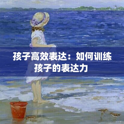 孩子高效表達：如何訓練孩子的表達力 